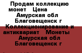 Продам коллекцию монет › Цена ­ 31 000 - Амурская обл., Благовещенск г. Коллекционирование и антиквариат » Монеты   . Амурская обл.,Благовещенск г.